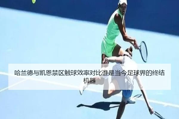 哈兰德与凯恩禁区触球效率对比谁是当今足球界的终结机器